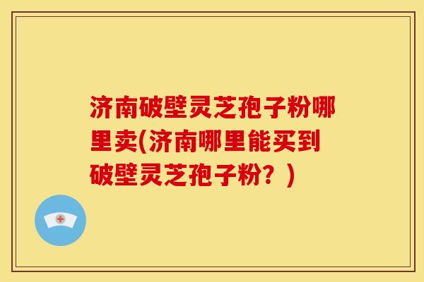 济南破壁灵芝孢子粉哪里卖(济南哪里能买到破壁灵芝孢子粉?) 济南破壁灵芝孢子粉哪里卖(济南哪里能买到破壁灵芝孢子粉?)