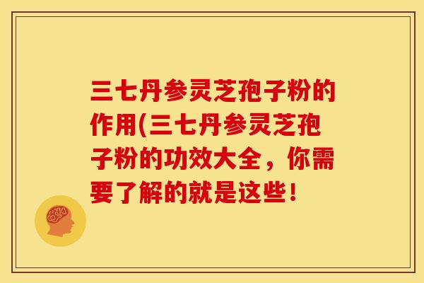 三七丹参灵芝孢子粉的作用(三七丹参灵芝孢子粉的功效大全,你需要了解的就是这些! 三七丹参灵芝孢子粉的作用(三七丹参灵芝孢子粉的功效大全,你需要了解的就是这些!