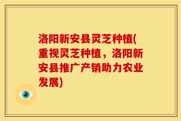 洛阳新安县灵芝种植(重视灵芝种植,洛阳新安县推广产销助力农业发展) 洛阳新安县灵芝种植(重视灵芝种植,洛阳新安县推广产销助力农业发展)
