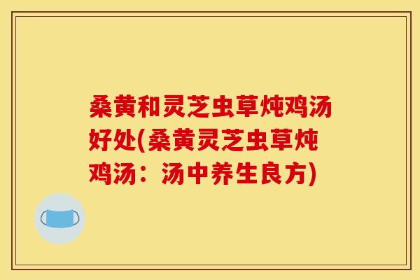 桑黄和灵芝虫草炖鸡汤好处(桑黄灵芝虫草炖鸡汤:汤中养生良方) 桑黄和灵芝虫草炖鸡汤好处(桑黄灵芝虫草炖鸡汤:汤中养生良方)