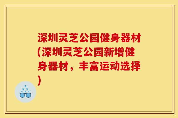 深圳灵芝公园健身器材(深圳灵芝公园新增健身器材,丰富运动选择) 深圳灵芝公园健身器材(深圳灵芝公园新增健身器材,丰富运动选择)