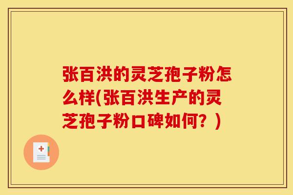 张百洪的灵芝孢子粉怎么样(张百洪生产的灵芝孢子粉口碑如何?) 张百洪的灵芝孢子粉怎么样(张百洪生产的灵芝孢子粉口碑如何?)
