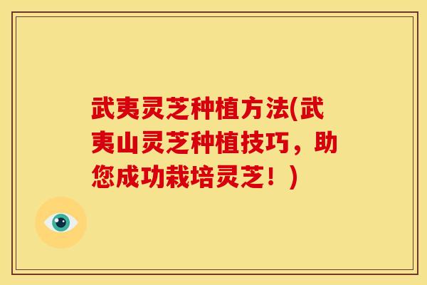 武夷灵芝种植方法(武夷山灵芝种植技巧，助您成功栽培灵芝！)