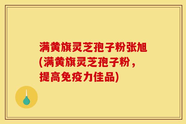 满黄旗灵芝孢子粉张旭(满黄旗灵芝孢子粉,提高免疫力佳品) 满黄旗灵芝孢子粉张旭(满黄旗灵芝孢子粉,提高免疫力佳品)