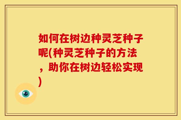 如何在树边种灵芝种子呢(种灵芝种子的方法，助你在树边轻松实现)