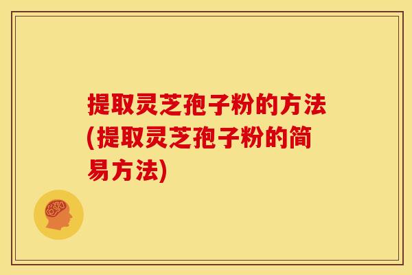 提取灵芝孢子粉的方法(提取灵芝孢子粉的简易方法) 提取灵芝孢子粉的方法(提取灵芝孢子粉的简易方法)