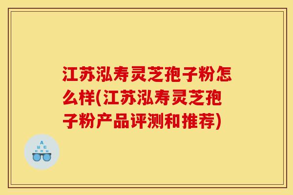 江苏泓寿灵芝孢子粉怎么样(江苏泓寿灵芝孢子粉产品评测和推荐) 江苏泓寿灵芝孢子粉怎么样(江苏泓寿灵芝孢子粉产品评测和推荐)