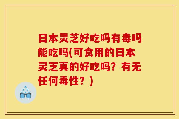 日本灵芝好吃吗有毒吗能吃吗(可食用的日本灵芝真的好吃吗?有无任何毒性?) 日本灵芝好吃吗有毒吗能吃吗(可食用的日本灵芝真的好吃吗?有无任何毒性?)