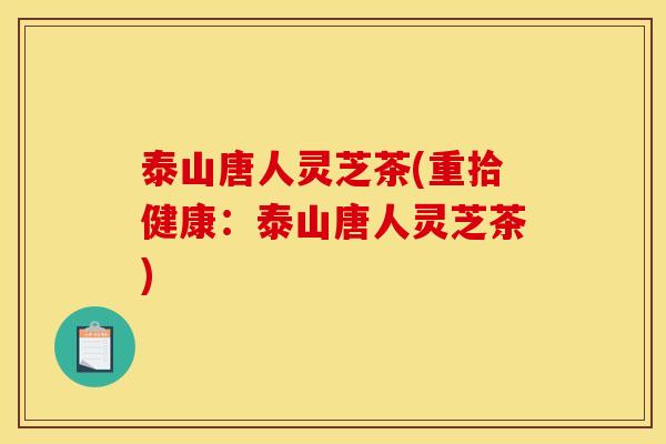 泰山唐人灵芝茶(重拾健康:泰山唐人灵芝茶) 泰山唐人灵芝茶(重拾健康:泰山唐人灵芝茶)