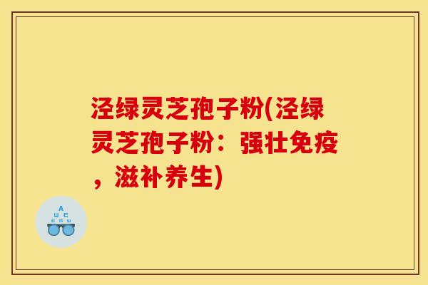 泾绿灵芝孢子粉(泾绿灵芝孢子粉:强壮免疫,滋补养生) 泾绿灵芝孢子粉(泾绿灵芝孢子粉:强壮免疫,滋补养生)