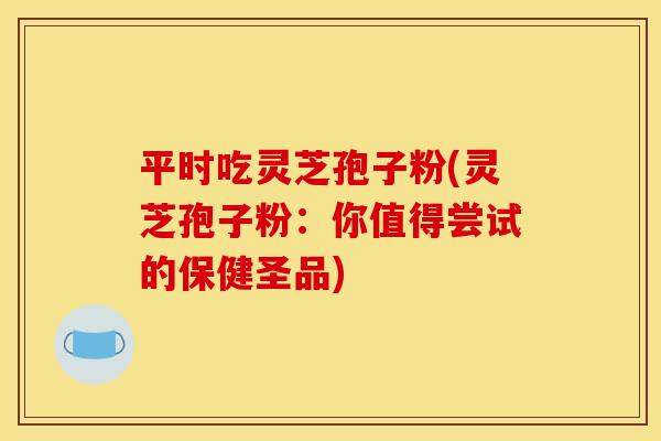 平时吃灵芝孢子粉(灵芝孢子粉：你值得尝试的保健圣品)