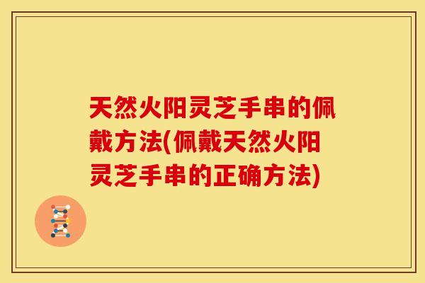 天然火阳灵芝手串的佩戴方法(佩戴天然火阳灵芝手串的正确方法) 天然火阳灵芝手串的佩戴方法(佩戴天然火阳灵芝手串的正确方法)