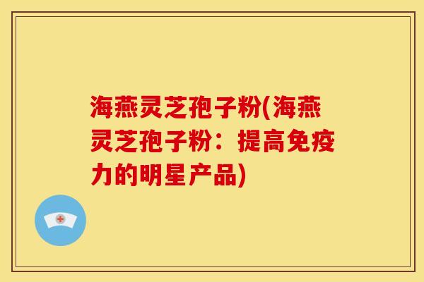 海燕灵芝孢子粉(海燕灵芝孢子粉:提高免疫力的明星产品) 海燕灵芝孢子粉(海燕灵芝孢子粉:提高免疫力的明星产品)