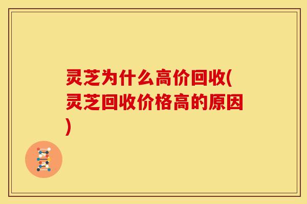 灵芝为什么高价回收(灵芝回收价格高的原因) 灵芝为什么高价回收(灵芝回收价格高的原因)