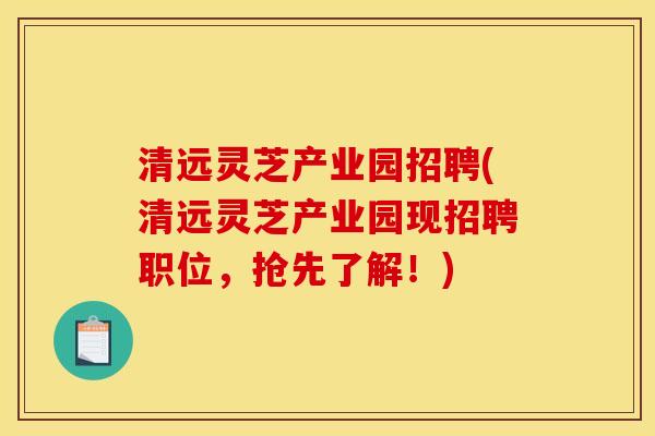 清远灵芝产业园招聘(清远灵芝产业园现招聘职位,抢先了解!) 清远灵芝产业园招聘(清远灵芝产业园现招聘职位,抢先了解!)