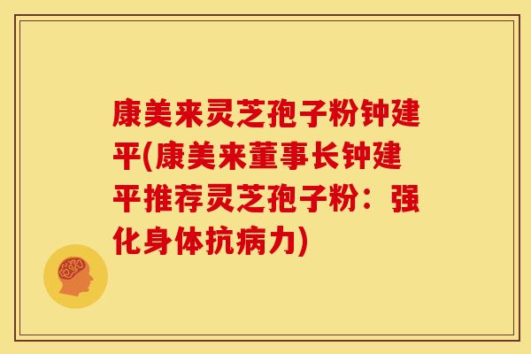 康美来灵芝孢子粉钟建平(康美来董事长钟建平推荐灵芝孢子粉:强化身体抗力) 康美来灵芝孢子粉钟建平(康美来董事长钟建平推荐灵芝孢子粉:强化身体抗力)