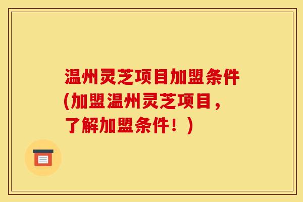 温州灵芝项目加盟条件(加盟温州灵芝项目,了解加盟条件!) 温州灵芝项目加盟条件(加盟温州灵芝项目,了解加盟条件!)