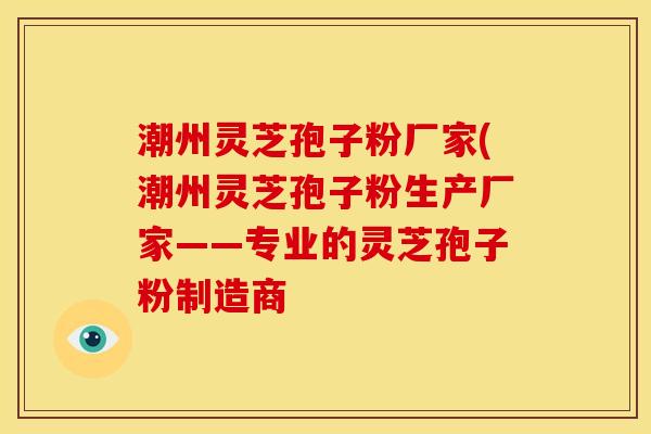 潮州灵芝孢子粉厂家(潮州灵芝孢子粉生产厂家——专业的灵芝孢子粉制造商 潮州灵芝孢子粉厂家(潮州灵芝孢子粉生产厂家——专业的灵芝孢子粉制造商