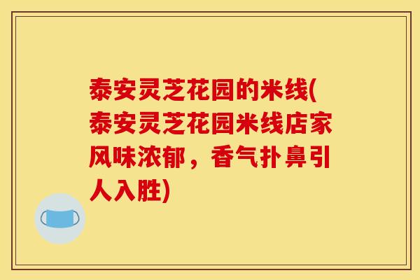 泰安灵芝花园的米线(泰安灵芝花园米线店家风味浓郁,香气扑鼻引人入胜) 泰安灵芝花园的米线(泰安灵芝花园米线店家风味浓郁,香气扑鼻引人入胜)
