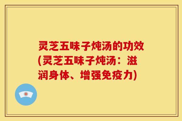 灵芝五味子炖汤的功效(灵芝五味子炖汤:滋润身体、增强免疫力) 灵芝五味子炖汤的功效(灵芝五味子炖汤:滋润身体、增强免疫力)