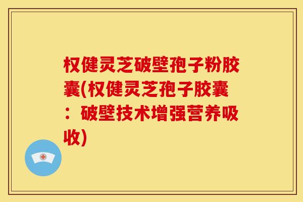 权健灵芝破壁孢子粉胶囊(权健灵芝孢子胶囊:破壁技术增强营养吸收) 权健灵芝破壁孢子粉胶囊(权健灵芝孢子胶囊:破壁技术增强营养吸收)