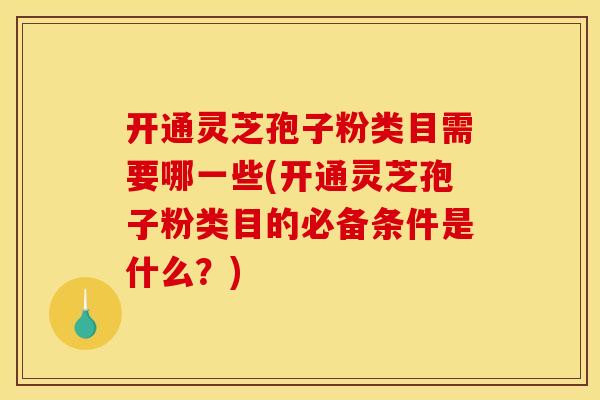 开通灵芝孢子粉类目需要哪一些(开通灵芝孢子粉类目的必备条件是什么?) 开通灵芝孢子粉类目需要哪一些(开通灵芝孢子粉类目的必备条件是什么?)