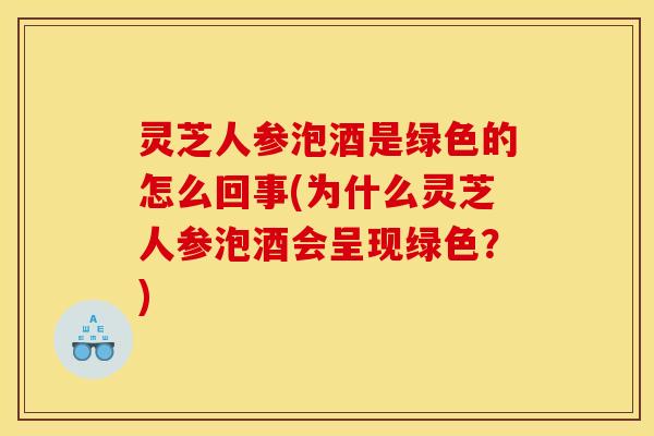 灵芝人参泡酒是绿色的怎么回事(为什么灵芝人参泡酒会呈现绿色?) 灵芝人参泡酒是绿色的怎么回事(为什么灵芝人参泡酒会呈现绿色?)