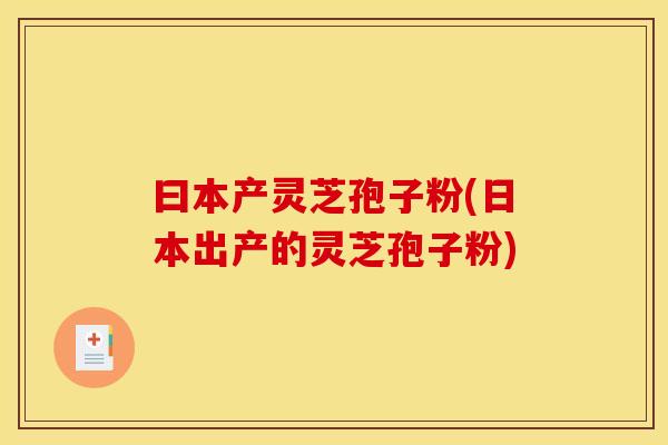 曰本产灵芝孢子粉(日本出产的灵芝孢子粉) 曰本产灵芝孢子粉(日本出产的灵芝孢子粉)