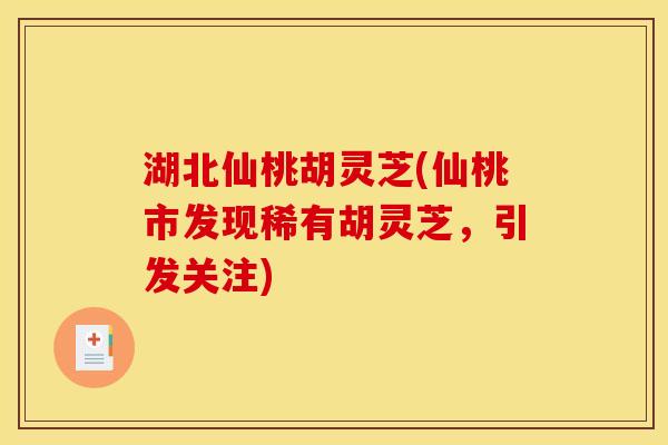 湖北仙桃胡灵芝(仙桃市发现稀有胡灵芝，引发关注)