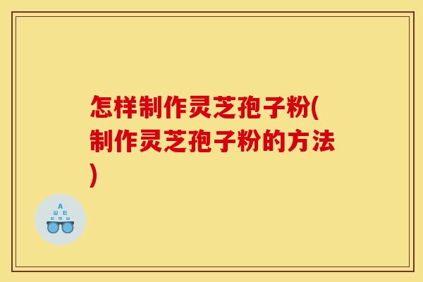 怎样制作灵芝孢子粉(制作灵芝孢子粉的方法) 怎样制作灵芝孢子粉(制作灵芝孢子粉的方法)