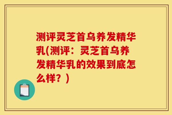 测评灵芝首乌养发精华乳(测评:灵芝首乌养发精华乳的效果到底怎么样?) 测评灵芝首乌养发精华乳(测评:灵芝首乌养发精华乳的效果到底怎么样?)