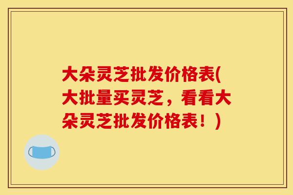 大朵灵芝批发价格表(大批量买灵芝,看看大朵灵芝批发价格表!) 大朵灵芝批发价格表(大批量买灵芝,看看大朵灵芝批发价格表!)