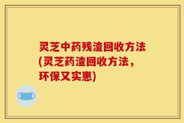 灵芝残渣回收方法(灵芝药渣回收方法,环保又实惠) 灵芝残渣回收方法(灵芝药渣回收方法,环保又实惠)