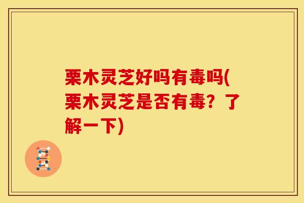栗木灵芝好吗有毒吗(栗木灵芝是否有毒?了解一下) 栗木灵芝好吗有毒吗(栗木灵芝是否有毒?了解一下)
