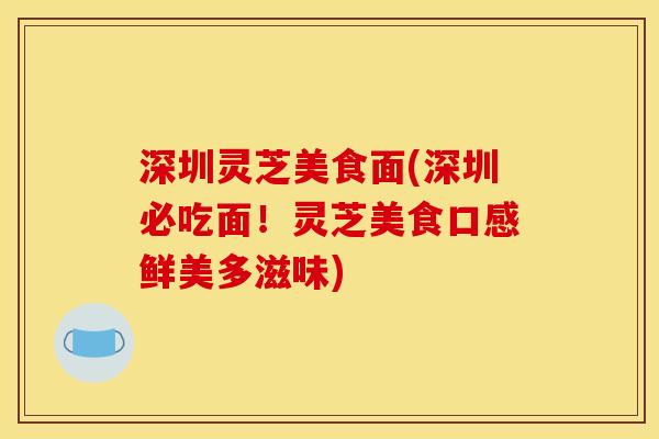 深圳灵芝美食面(深圳必吃面!灵芝美食口感鲜美多滋味) 深圳灵芝美食面(深圳必吃面!灵芝美食口感鲜美多滋味)