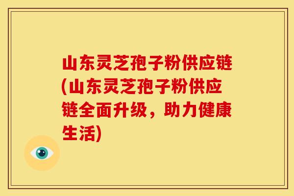 山东灵芝孢子粉供应链(山东灵芝孢子粉供应链全面升级,助力健康生活) 山东灵芝孢子粉供应链(山东灵芝孢子粉供应链全面升级,助力健康生活)