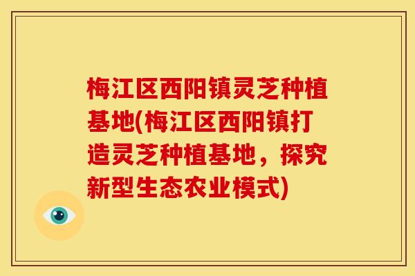 梅江区西阳镇灵芝种植基地(梅江区西阳镇打造灵芝种植基地,探究新型生态农业模式) 梅江区西阳镇灵芝种植基地(梅江区西阳镇打造灵芝种植基地,探究新型生态农业模式)