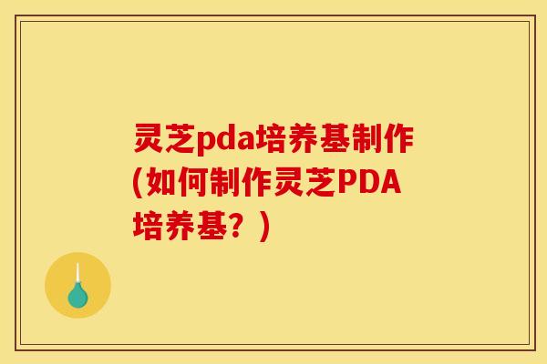 灵芝pda培养基制作(如何制作灵芝PDA培养基?) 灵芝pda培养基制作(如何制作灵芝PDA培养基?)