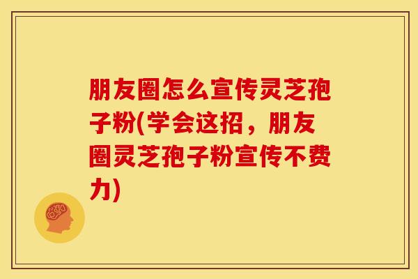 朋友圈怎么宣传灵芝孢子粉(学会这招,朋友圈灵芝孢子粉宣传不费力) 朋友圈怎么宣传灵芝孢子粉(学会这招,朋友圈灵芝孢子粉宣传不费力)