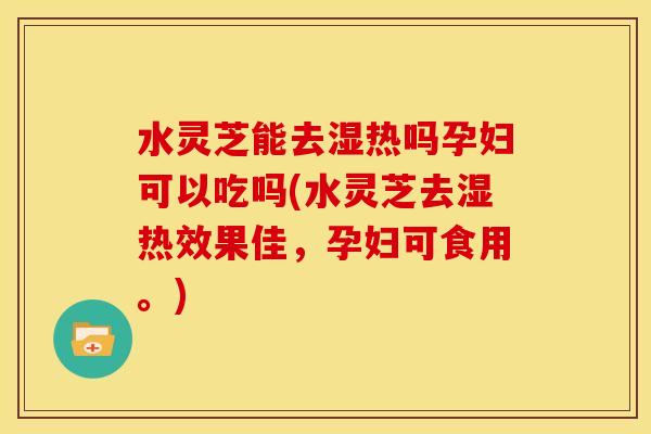 水灵芝能去湿热吗孕妇可以吃吗(水灵芝去湿热效果佳,孕妇可食用。) 水灵芝能去湿热吗孕妇可以吃吗(水灵芝去湿热效果佳,孕妇可食用。)