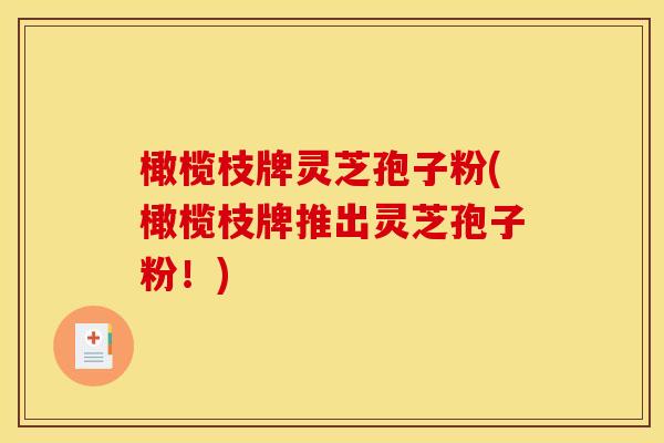 橄榄枝牌灵芝孢子粉(橄榄枝牌推出灵芝孢子粉!) 橄榄枝牌灵芝孢子粉(橄榄枝牌推出灵芝孢子粉!)