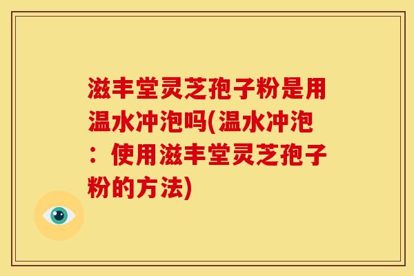 滋丰堂灵芝孢子粉是用温水冲泡吗(温水冲泡:使用滋丰堂灵芝孢子粉的方法) 滋丰堂灵芝孢子粉是用温水冲泡吗(温水冲泡:使用滋丰堂灵芝孢子粉的方法)