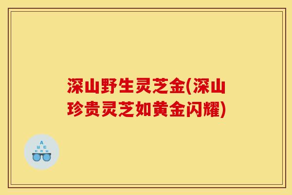 深山野生灵芝金(深山珍贵灵芝如黄金闪耀) 深山野生灵芝金(深山珍贵灵芝如黄金闪耀)