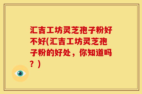 汇吉工坊灵芝孢子粉好不好(汇吉工坊灵芝孢子粉的好处,你知道吗?) 汇吉工坊灵芝孢子粉好不好(汇吉工坊灵芝孢子粉的好处,你知道吗?)