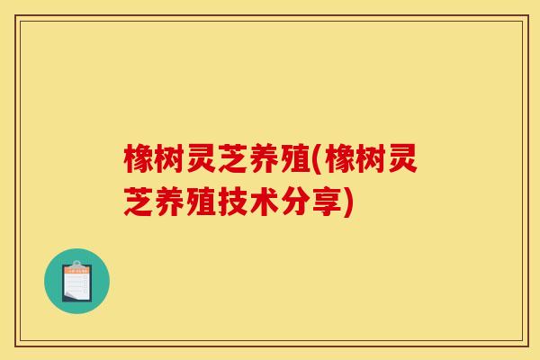橡树灵芝养殖(橡树灵芝养殖技术分享) 橡树灵芝养殖(橡树灵芝养殖技术分享)