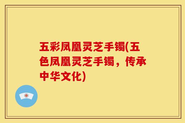 五彩凤凰灵芝手镯(五色凤凰灵芝手镯,传承中华文化) 五彩凤凰灵芝手镯(五色凤凰灵芝手镯,传承中华文化)