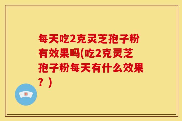 每天吃2克灵芝孢子粉有效果吗(吃2克灵芝孢子粉每天有什么效果？)