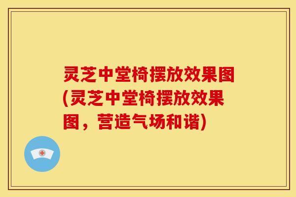 灵芝中堂椅摆放效果图(灵芝中堂椅摆放效果图，营造气场和谐)