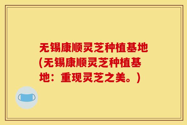 无锡康顺灵芝种植基地(无锡康顺灵芝种植基地:重现灵芝之美。) 无锡康顺灵芝种植基地(无锡康顺灵芝种植基地:重现灵芝之美。)