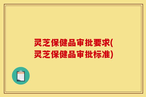 灵芝保健品审批要求(灵芝保健品审批标准) 灵芝保健品审批要求(灵芝保健品审批标准)